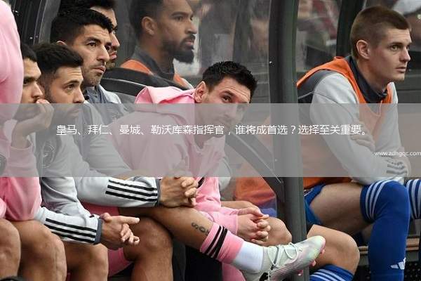皇馬、拜仁、曼城、勒沃庫(kù)森指揮官，誰(shuí)將成首選？選擇至關(guān)重要。