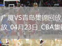 04月23日CBA季后賽1/4決賽G5 廣廈 - 青島 精彩鏡頭