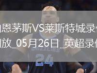 英超第38輪伯恩茅斯2-0萊斯特城