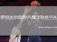 羅切達爾流浪VS魔法聯(lián)合TFA