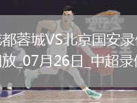 07月26日中超第18輪成都蓉城vs北京國安全場錄像