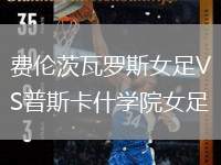 費倫茨瓦羅斯女足VS普斯卡什學(xué)院女足