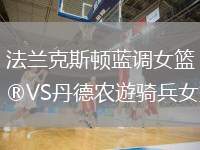 法蘭克斯頓藍調(diào)女籃VS丹德農(nóng)遊騎兵女籃