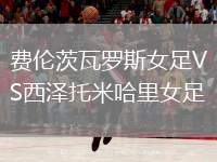 費倫茨瓦羅斯女足VS西澤托米哈里女足