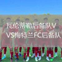 瓦倫蒂勒后備隊(duì)VS梅特蘭FC后備隊(duì)