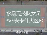 水晶競技隊(duì)女足VS安卡什大區(qū)FC(W)