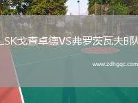 LSK戈查卓德VS弗羅茨瓦夫B隊(duì)
