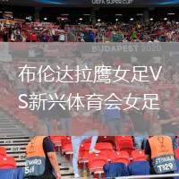 布倫達(dá)拉鷹女足VS新興體育會女足