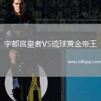 宇都宮皇者VS琉球黃金帝王