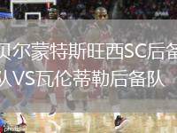 貝爾蒙特斯旺西SC后備隊(duì)VS瓦倫蒂勒后備隊(duì)