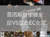 普洛斯皮里德女足VS混合EC女足