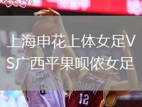 上海申花上體女足VS廣西平果唄儂女足