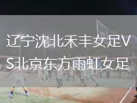 遼寧沈北禾豐女足VS北京東方雨虹女足
