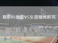 莫斯科魚(yú)雷VS車(chē)?yán)镅刨e斯克